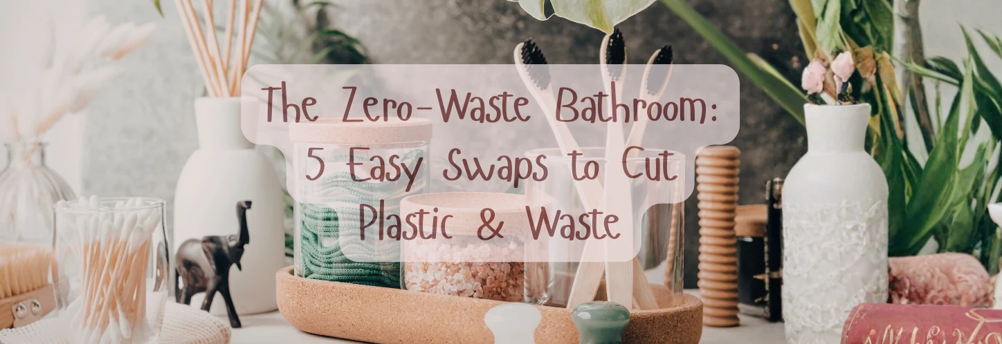 The Zero-Waste Bathroom: 5 Easy Swaps to Cut Plastic & Waste